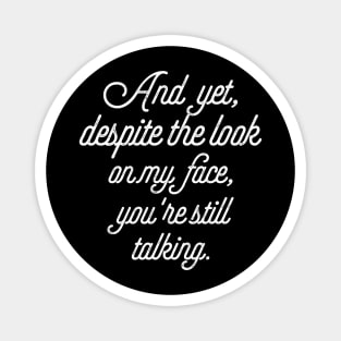 And Yet, Despite The Look On My Face, You're Still Talking. Magnet